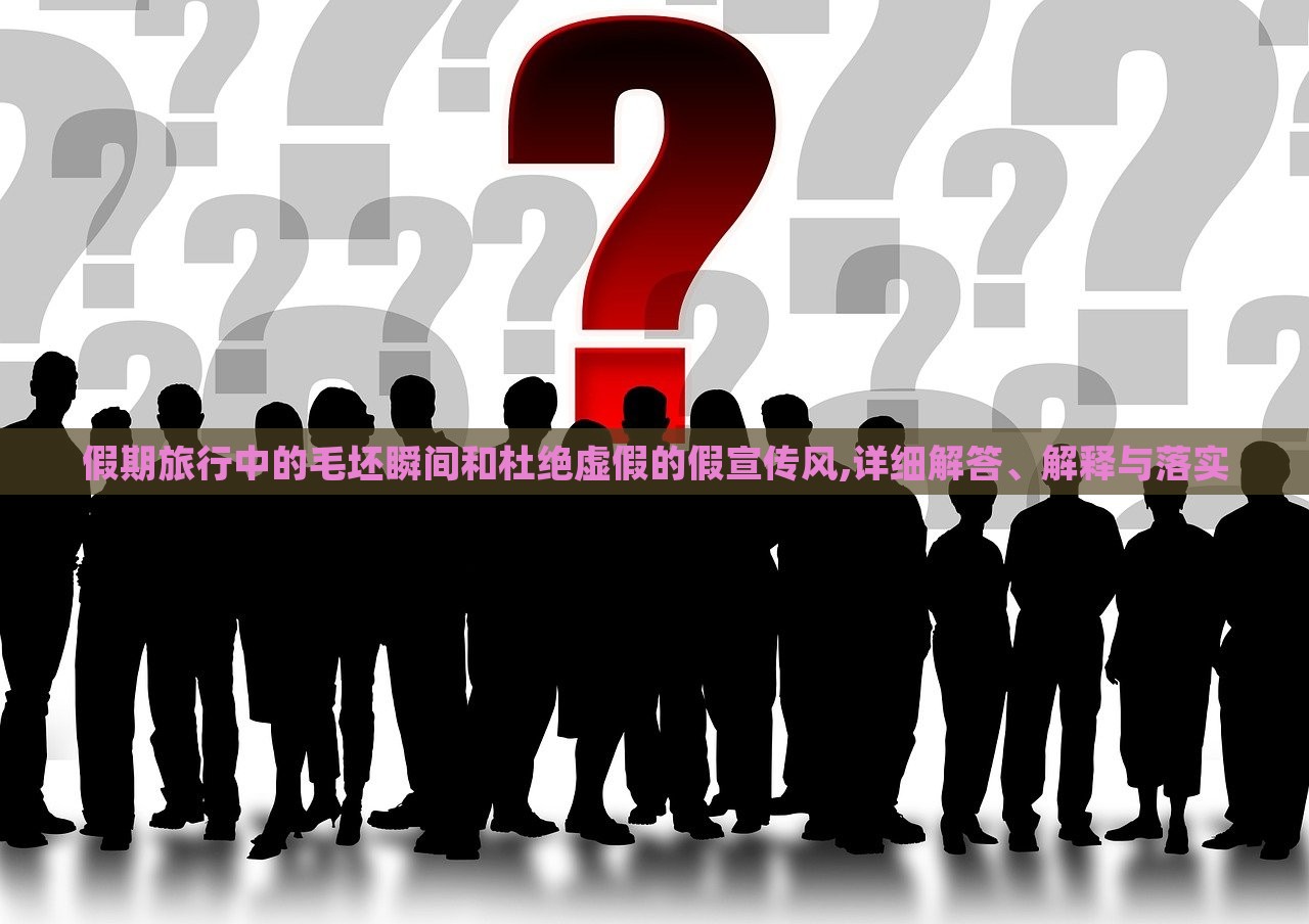 假期旅行中的毛坯瞬間和杜絕虛假的假宣傳風(fēng),詳細(xì)解答、解釋與落實