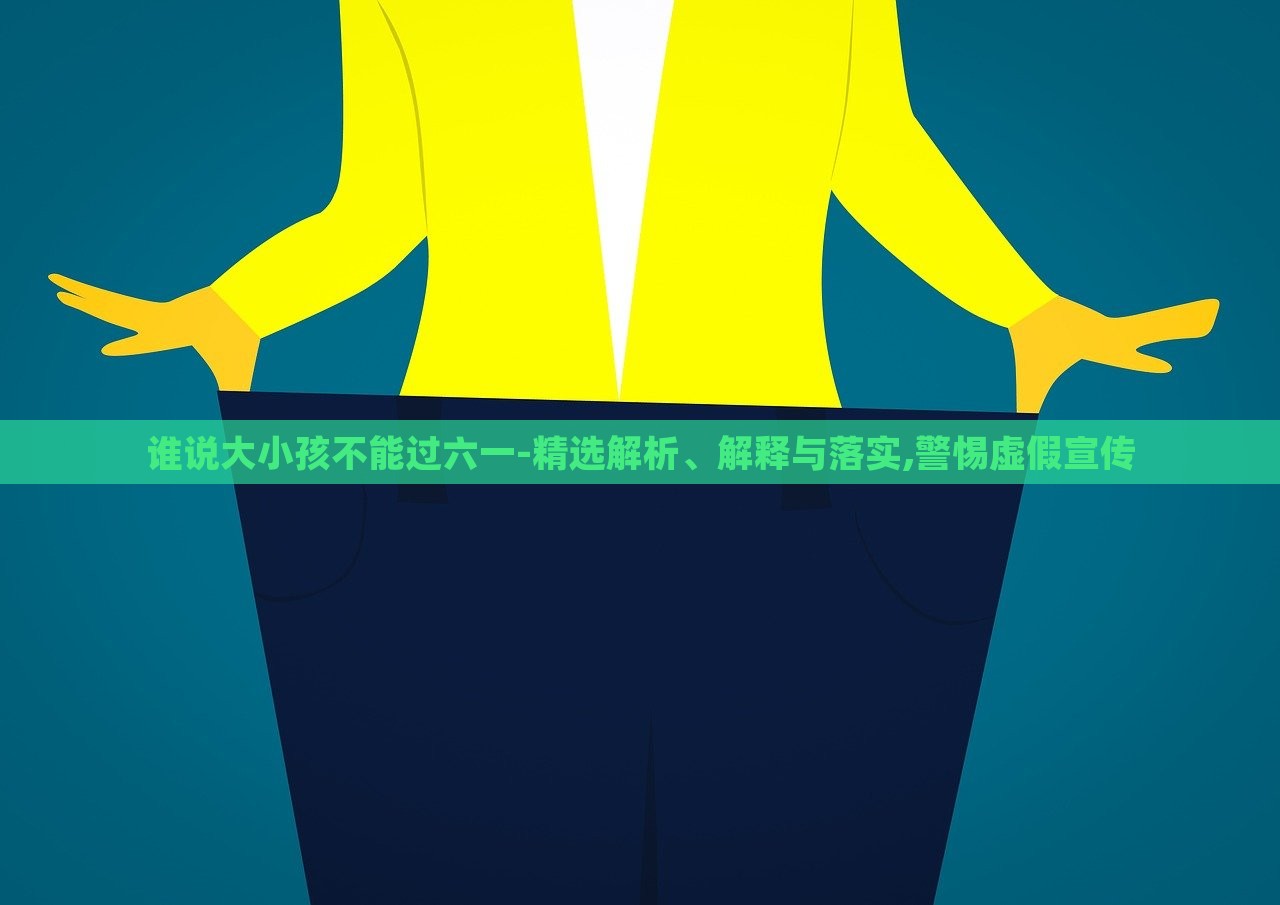 誰說大小孩不能過六一-精選解析、解釋與落實,警惕虛假宣傳 誰說大小孩不能過六一-精選解析、解釋與落實,警惕虛假宣傳