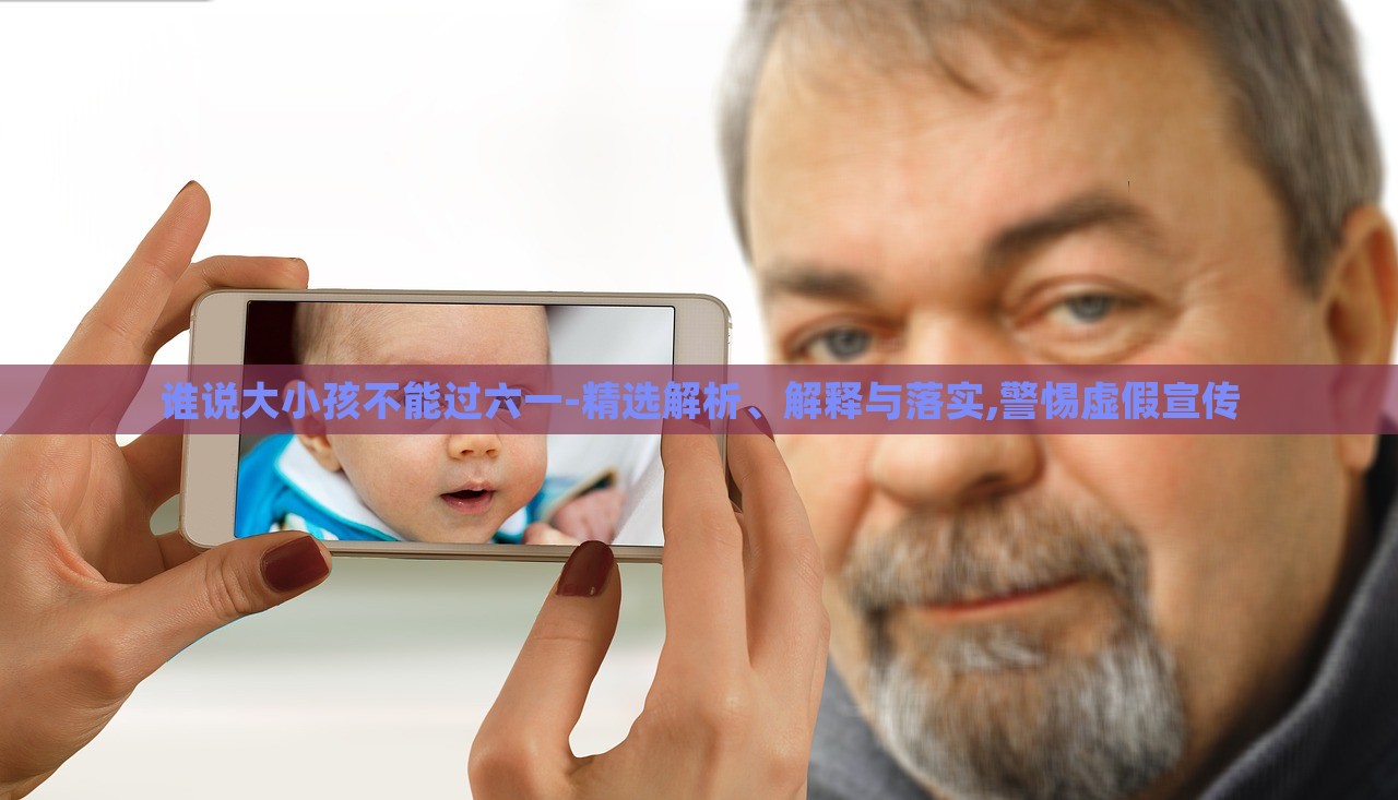 誰說大小孩不能過六一-精選解析、解釋與落實,警惕虛假宣傳 誰說大小孩不能過六一-精選解析、解釋與落實,警惕虛假宣傳