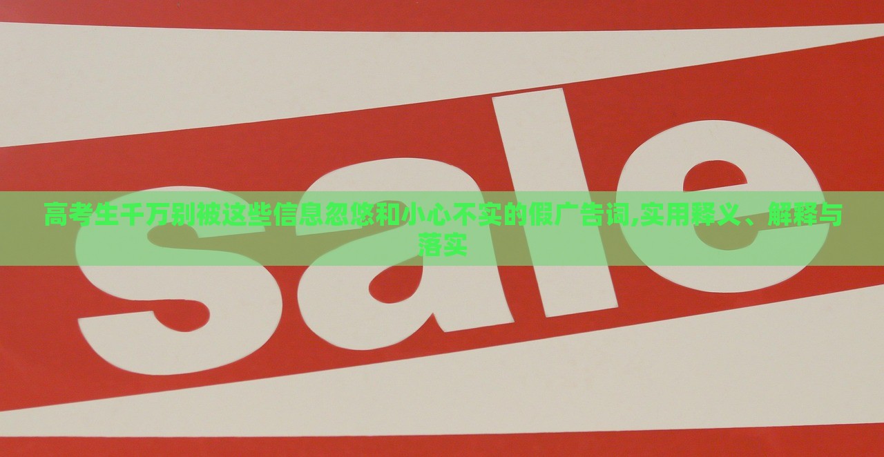 高考生千萬別被這些信息忽悠和小心不實(shí)的假廣告詞,實(shí)用釋義、解釋與落實(shí)