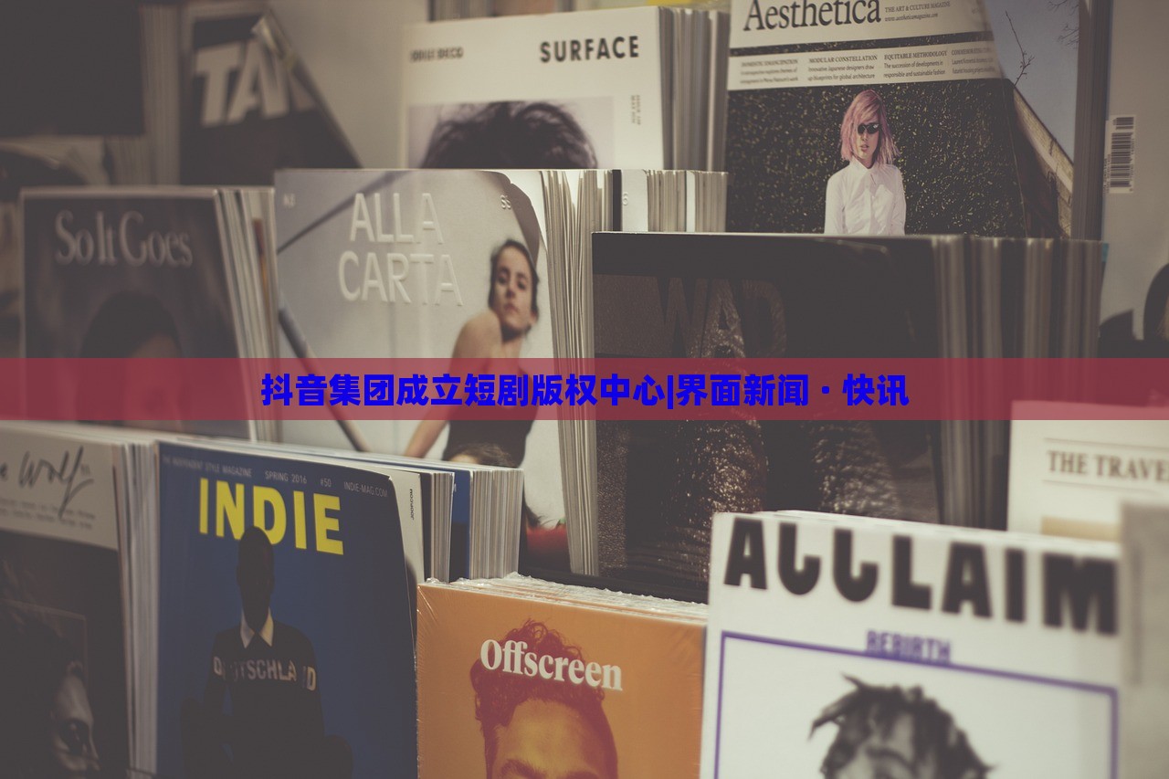 抖音集團(tuán)成立短劇版權(quán)中心|界面新聞 · 快訊