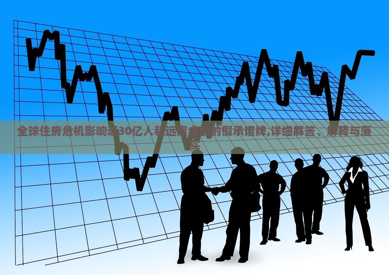 全球住房危機影響近30億人和遠離虛假的假承諾牌,詳細解答、解釋與落實