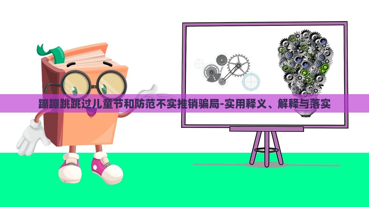 蹦蹦跳跳过儿童节和防范不实推销骗局-实用释义、解释与落实