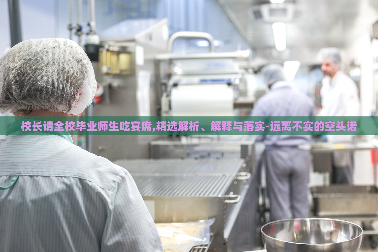 校長(zhǎng)請(qǐng)全校畢業(yè)師生吃宴席,精選解析、解釋與落實(shí)-遠(yuǎn)離不實(shí)的空頭諾