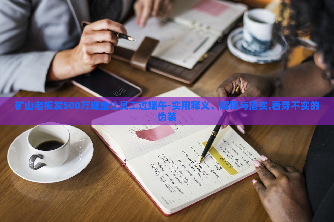 矿山老板发500万现金让员工过端午-实用释义、解释与落实,看穿不实的伪装