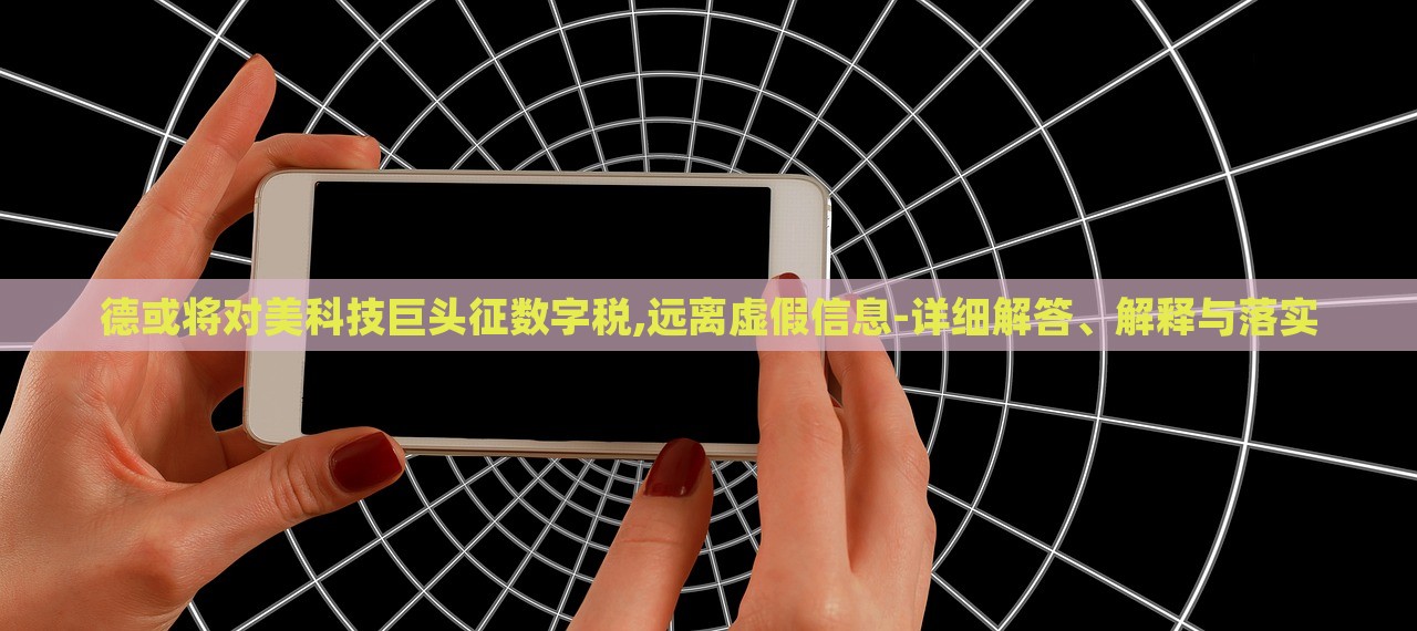 德或将对美科技巨头征数字税,远离虚假信息-详细解答、解释与落实