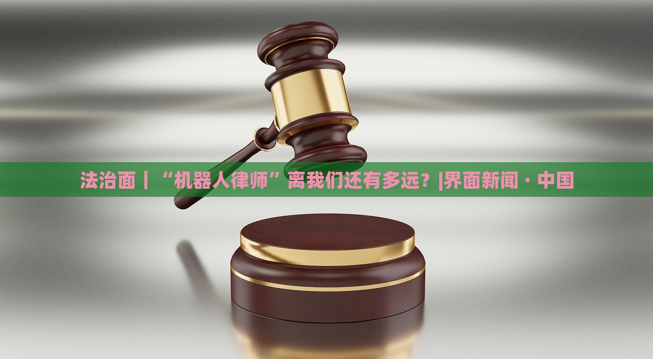 法治面｜“机器人律师”离我们还有多远？|界面新闻 · 中国