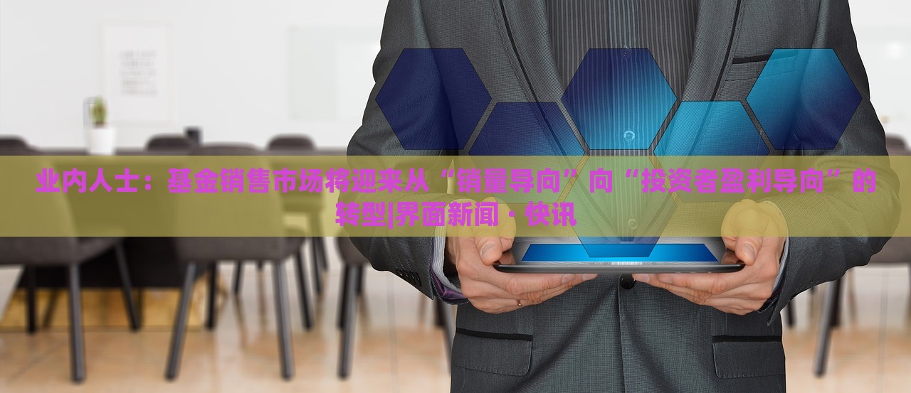 業(yè)內(nèi)人士：基金銷售市場將迎來從“銷量導向”向“投資者盈利導向”的轉(zhuǎn)型|界面新聞 · 快訊