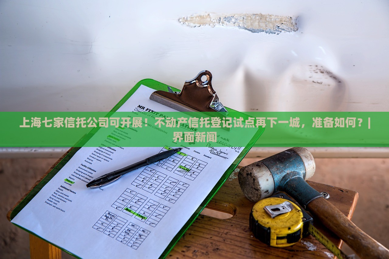上海七家信托公司可開展!不動產(chǎn)信托登記試點再下一城,準(zhǔn)備如何?|界面新聞 上海七家信托公司可開展!不動產(chǎn)信托登記試點再下一城,準(zhǔn)備如何?|界面新聞