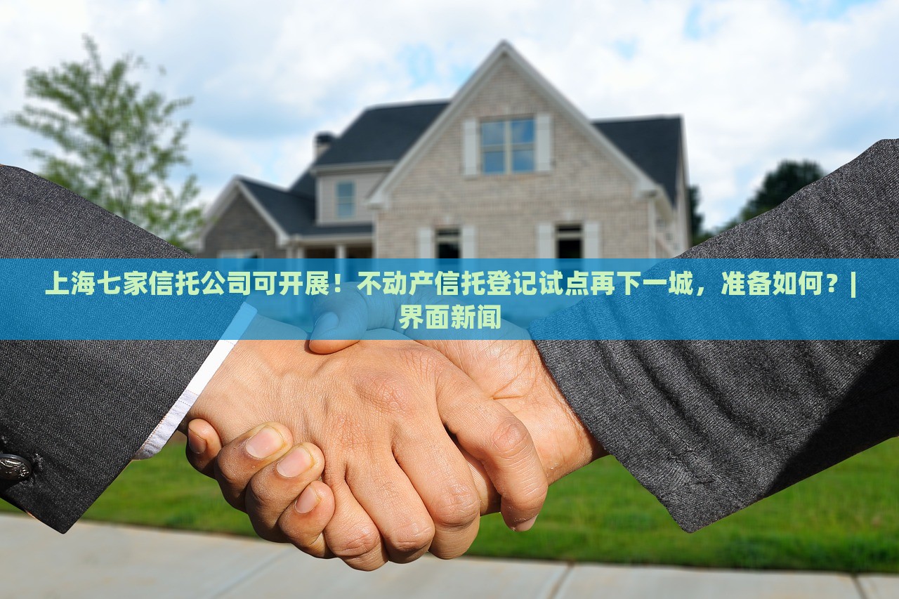 上海七家信托公司可開展!不動產(chǎn)信托登記試點再下一城,準(zhǔn)備如何?|界面新聞 上海七家信托公司可開展!不動產(chǎn)信托登記試點再下一城,準(zhǔn)備如何?|界面新聞