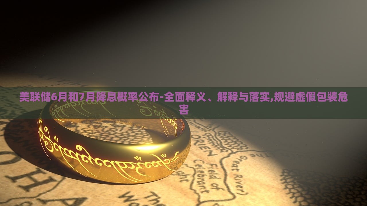 美聯(lián)儲(chǔ)6月和7月降息概率公布-全面釋義、解釋與落實(shí),規(guī)避虛假包裝危害