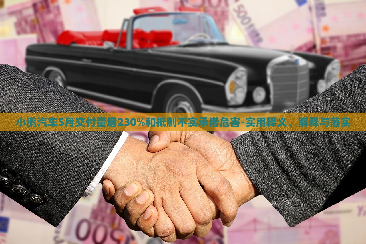 小鹏汽车5月交付量增230%和抵制不实承诺危害-实用释义、解释与落实