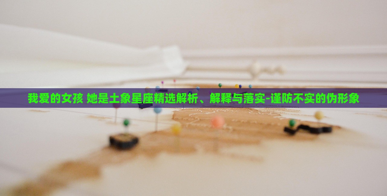 我爱的女孩 她是土象星座精选解析、解释与落实-谨防不实的伪形象