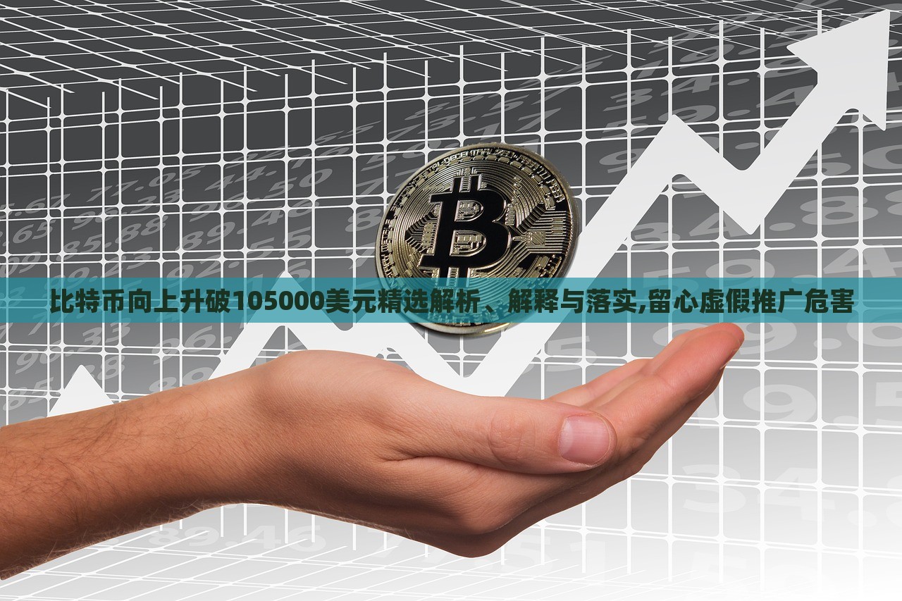 比特币向上升破105000美元精选解析、解释与落实,留心虚假推广危害
