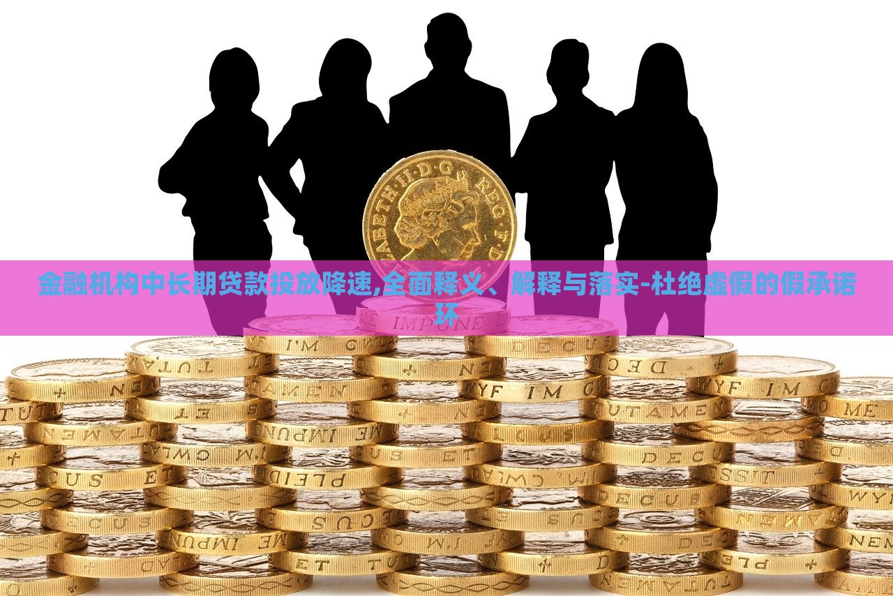 金融機(jī)構(gòu)中長(zhǎng)期貸款投放降速,全面釋義、解釋與落實(shí)-杜絕虛假的假承諾環(huán)