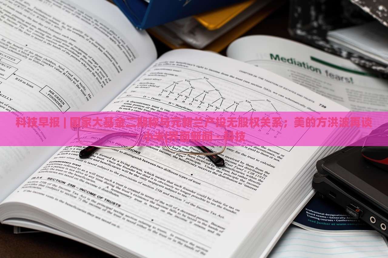 科技早報 | 國家大基金二期稱與元新蘭產(chǎn)投無股權(quán)關(guān)系；美的方洪波再談小米|界面新聞 · 科技