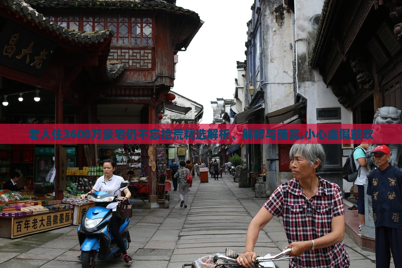 老人住3600萬(wàn)豪宅仍不忘拾荒精選解析、解釋與落實(shí),小心虛假鼓吹