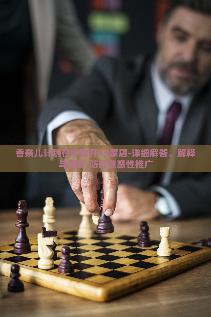 香奈儿计划在中国开15家店-详细解答、解释与落实,防范迷惑性推广