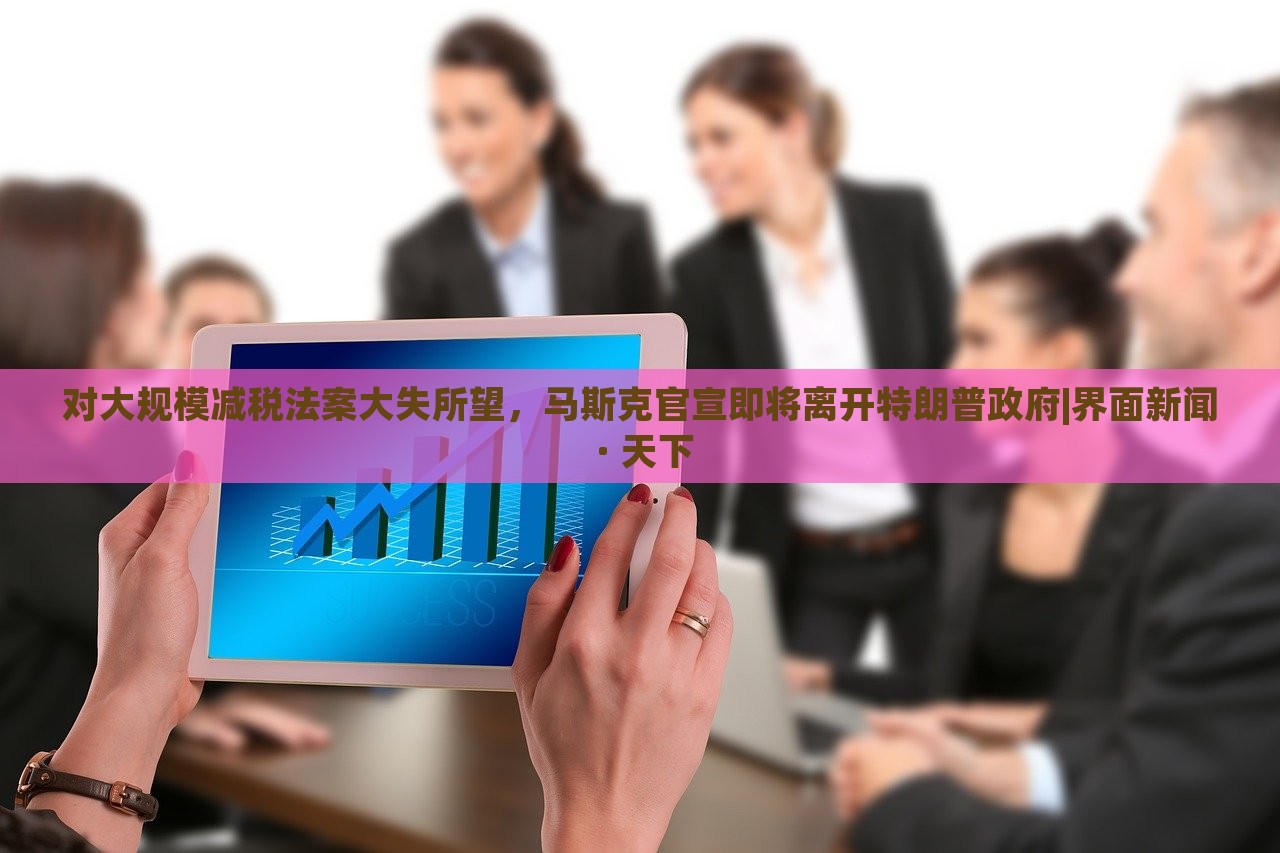 對(duì)大規(guī)模減稅法案大失所望，馬斯克官宣即將離開特朗普政府|界面新聞 · 天下