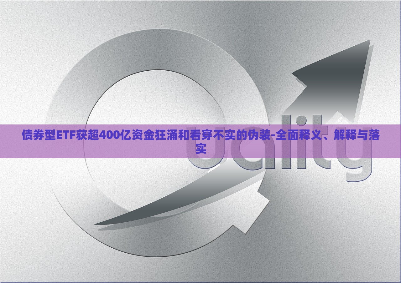 債券型ETF獲超400億資金狂涌和看穿不實(shí)的偽裝-全面釋義、解釋與落實(shí)