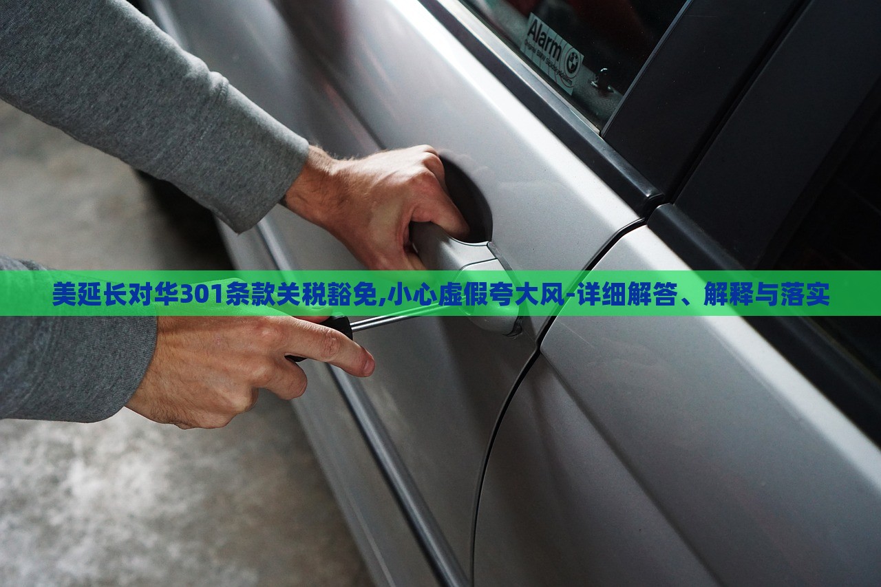 美延長對華301條款關稅豁免,小心虛假夸大風-詳細解答、解釋與落實 美延長對華301條款關稅豁免,小心虛假夸大風-詳細解答、解釋與落實