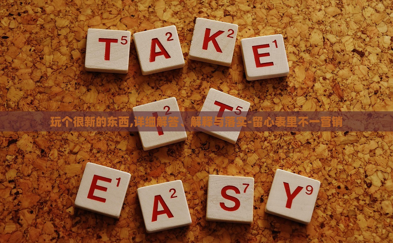 玩?zhèn)€很新的東西,詳細(xì)解答、解釋與落實(shí)-留心表里不一營銷 玩?zhèn)€很新的東西,詳細(xì)解答、解釋與落實(shí)-留心表里不一營銷