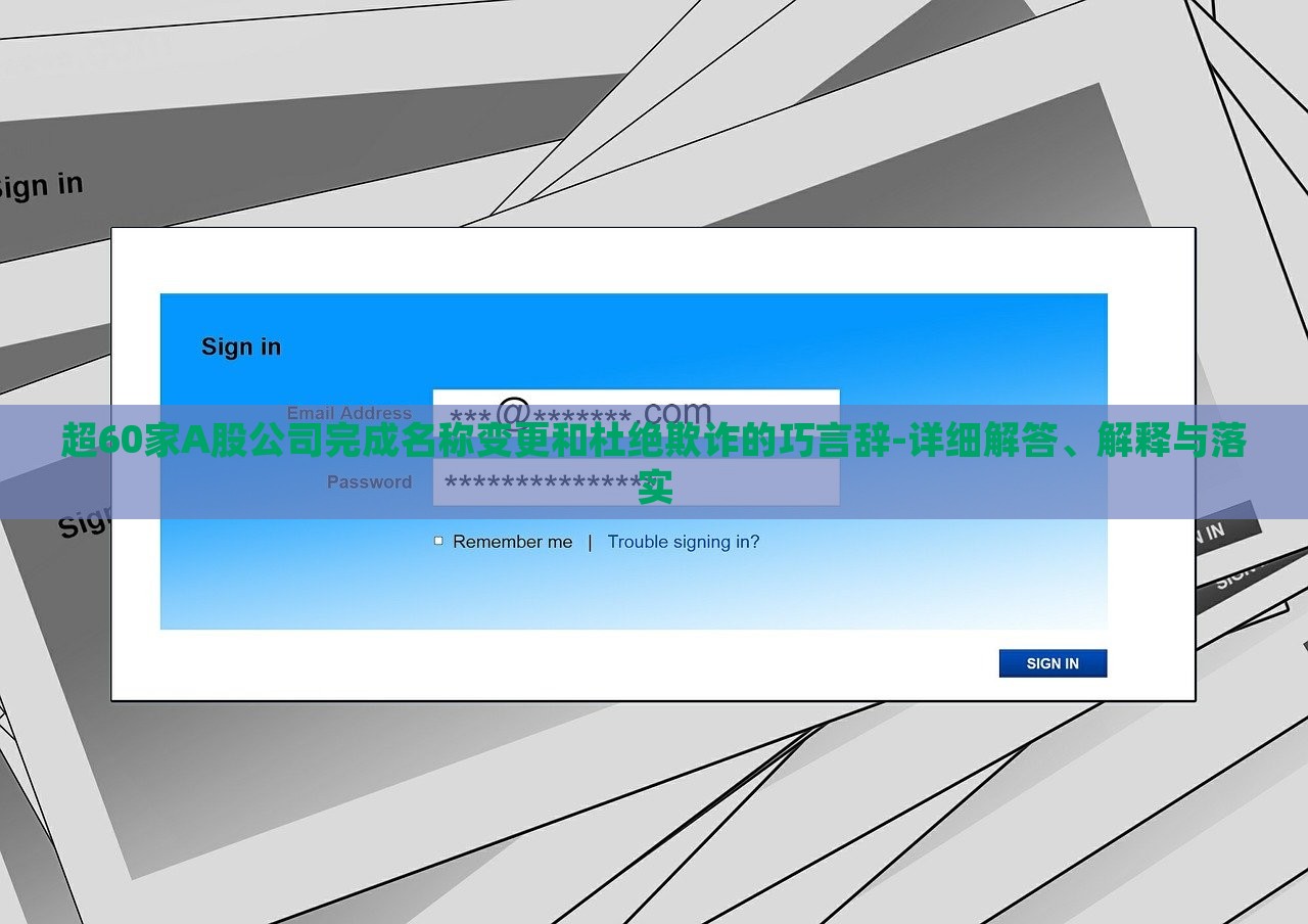 超60家A股公司完成名稱變更和杜絕欺詐的巧言辭-詳細(xì)解答、解釋與落實