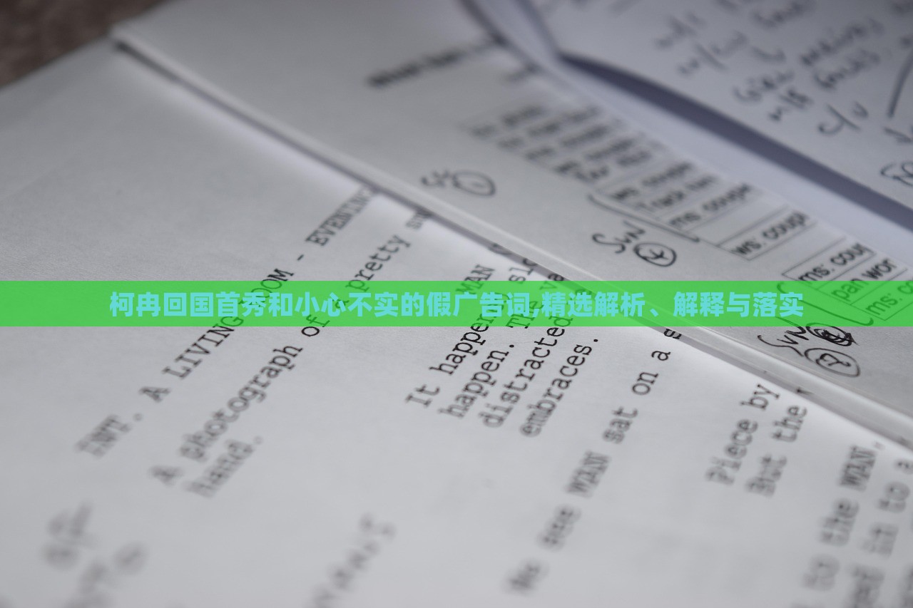 柯冉回國(guó)首秀和小心不實(shí)的假?gòu)V告詞,精選解析、解釋與落實(shí)