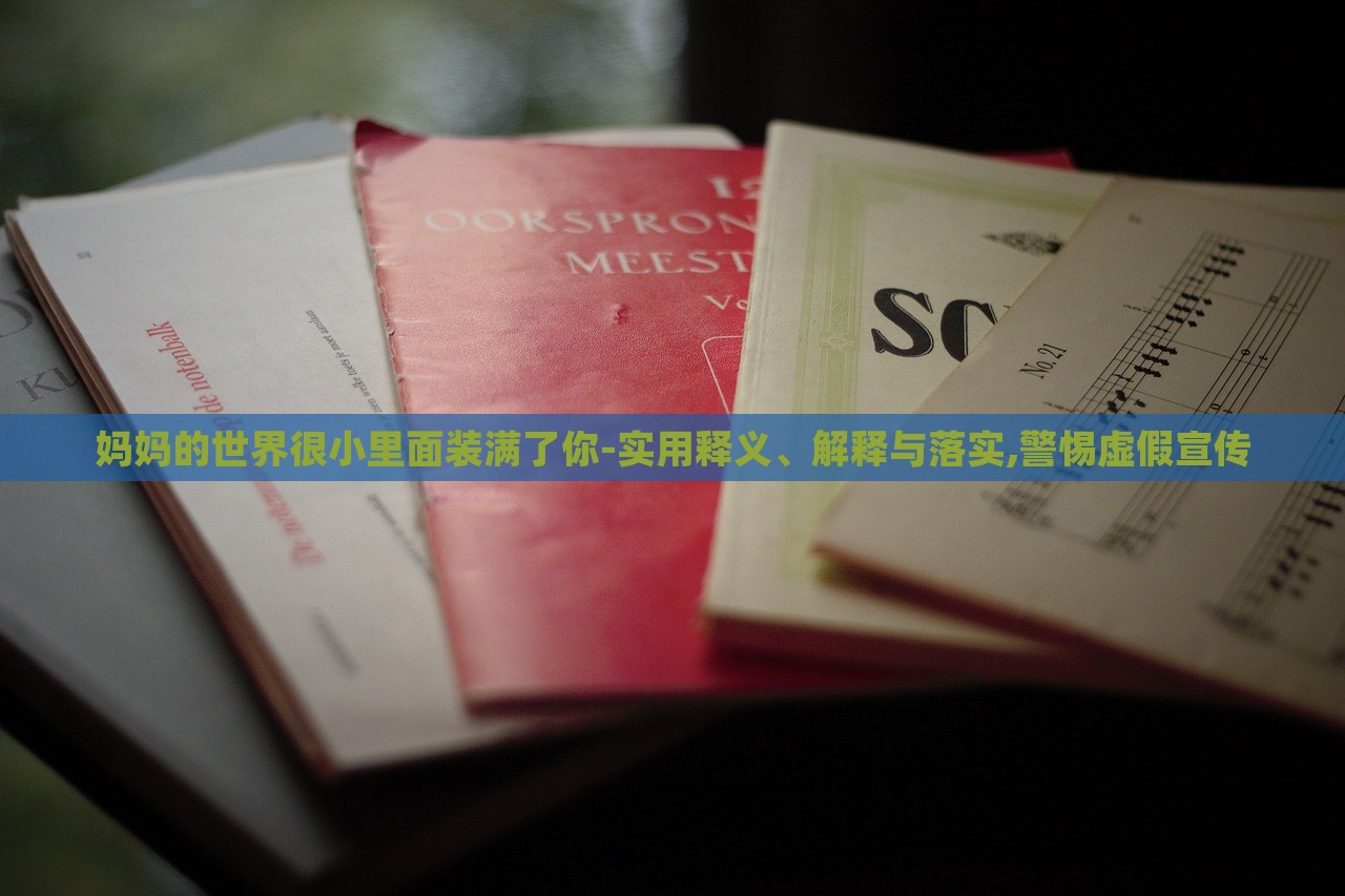 媽媽的世界很小里面裝滿了你-實(shí)用釋義、解釋與落實(shí),警惕虛假宣傳