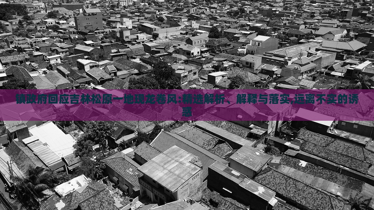 鎮(zhèn)政府回應(yīng)吉林松原一地現(xiàn)龍卷風(fēng):精選解析、解釋與落實(shí),遠(yuǎn)離不實(shí)的誘惑