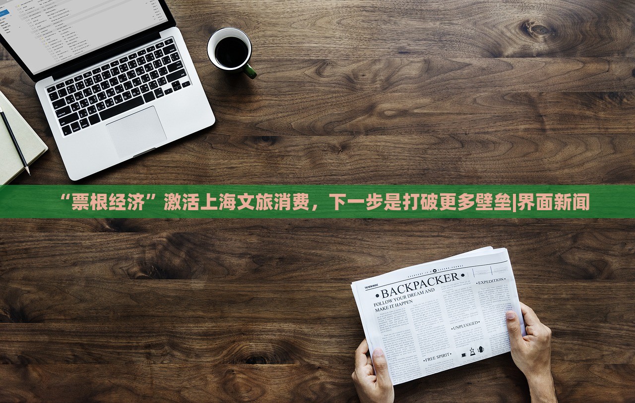 “票根經(jīng)濟”激活上海文旅消費，下一步是打破更多壁壘|界面新聞