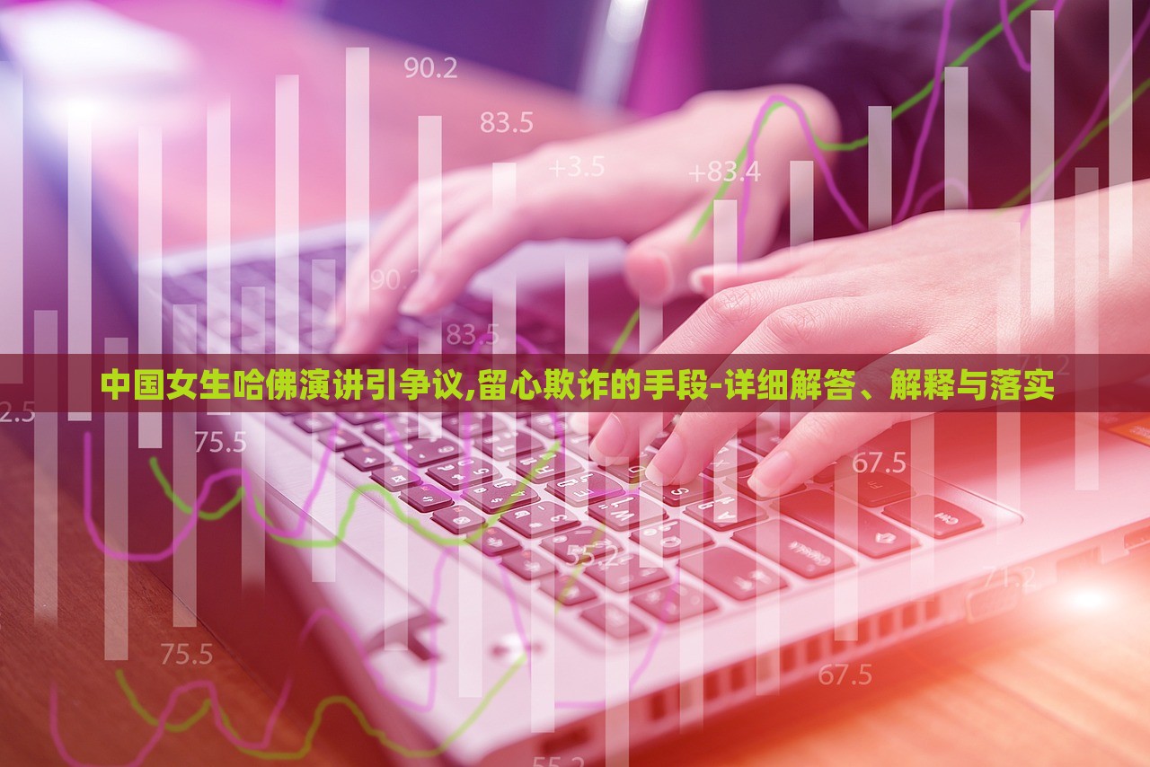 中國女生哈佛演講引爭議,留心欺詐的手段-詳細(xì)解答、解釋與落實