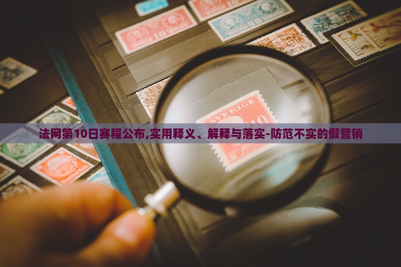 法網(wǎng)第10日賽程公布,實(shí)用釋義、解釋與落實(shí)-防范不實(shí)的假營(yíng)銷(xiāo)