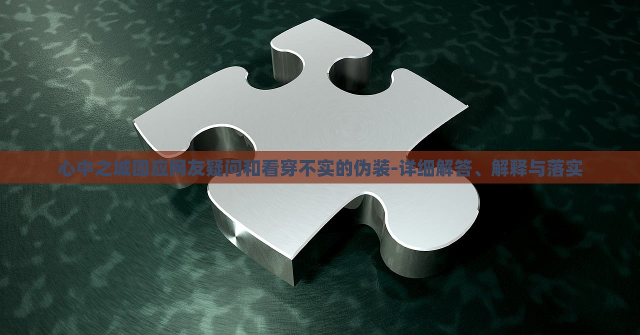 心中之城回應(yīng)網(wǎng)友疑問和看穿不實(shí)的偽裝-詳細(xì)解答、解釋與落實(shí)
