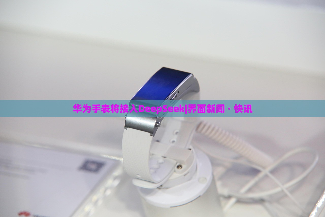 華為手表將接入DeepSeek|界面新聞 · 快訊