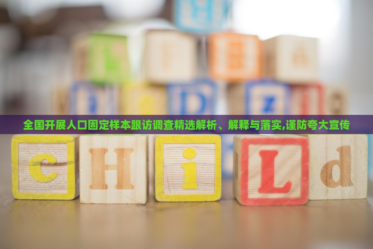 全國(guó)開(kāi)展人口固定樣本跟訪(fǎng)調(diào)查精選解析、解釋與落實(shí),謹(jǐn)防夸大宣傳