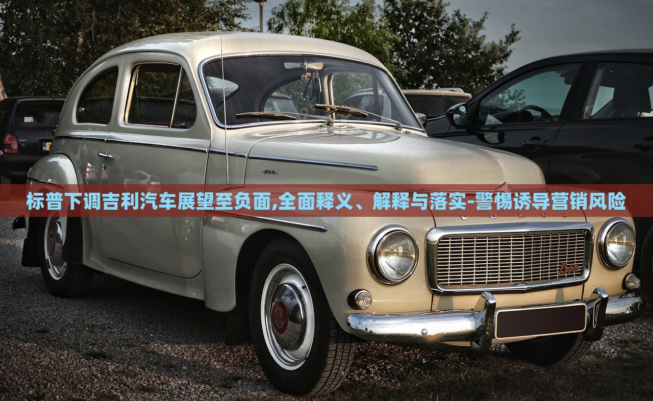 標普下調(diào)吉利汽車展望至負面,全面釋義、解釋與落實-警惕誘導營銷風險
