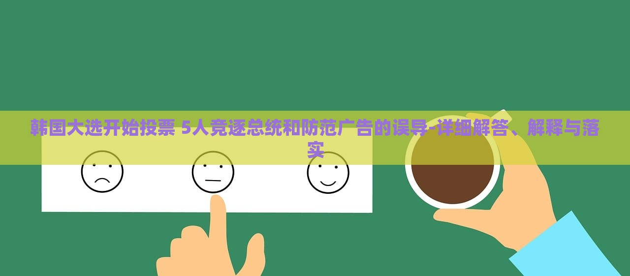 韩国大选开始投票 5人竞逐总统和防范广告的误导-详细解答、解释与落实