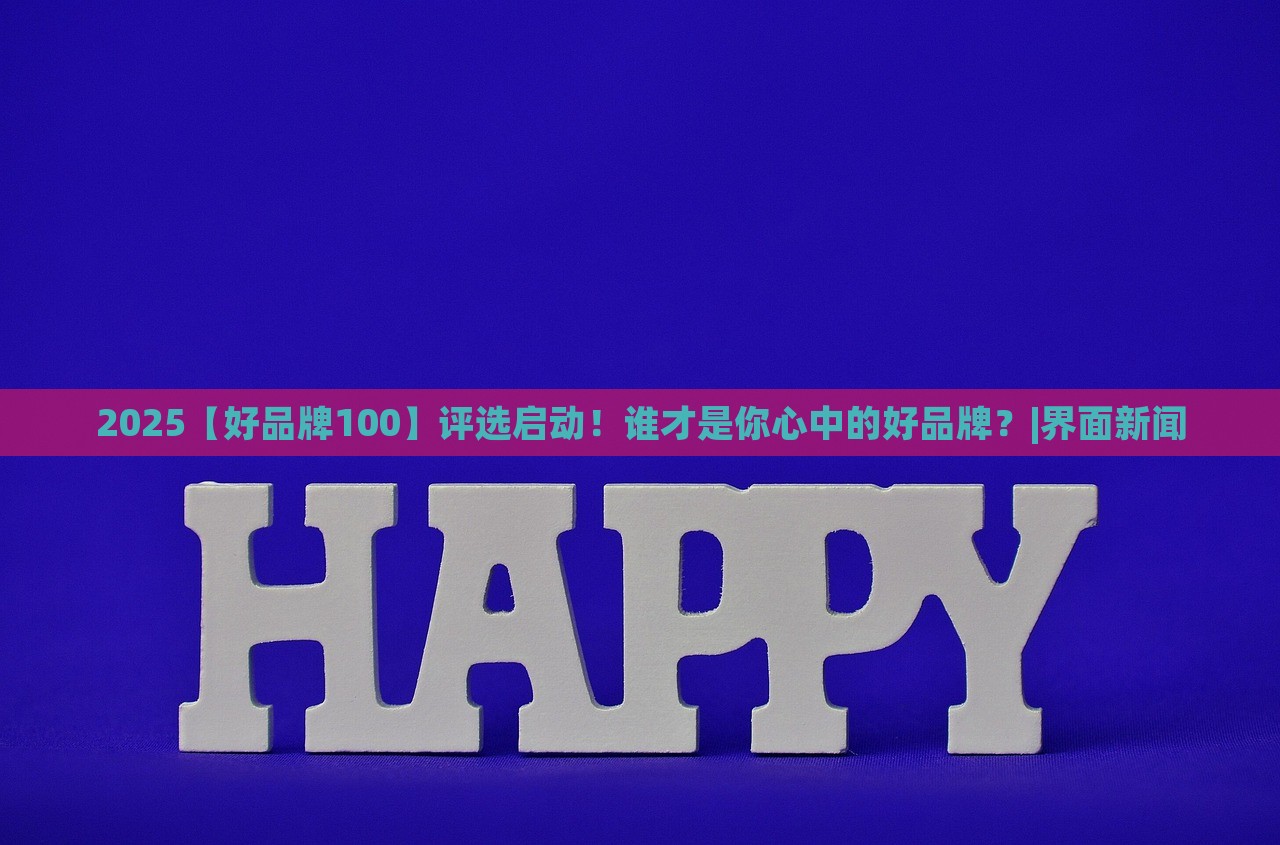 2025【好品牌100】評選啟動!誰才是你心中的好品牌?|界面新聞 2025【好品牌100】評選啟動!誰才是你心中的好品牌?|界面新聞