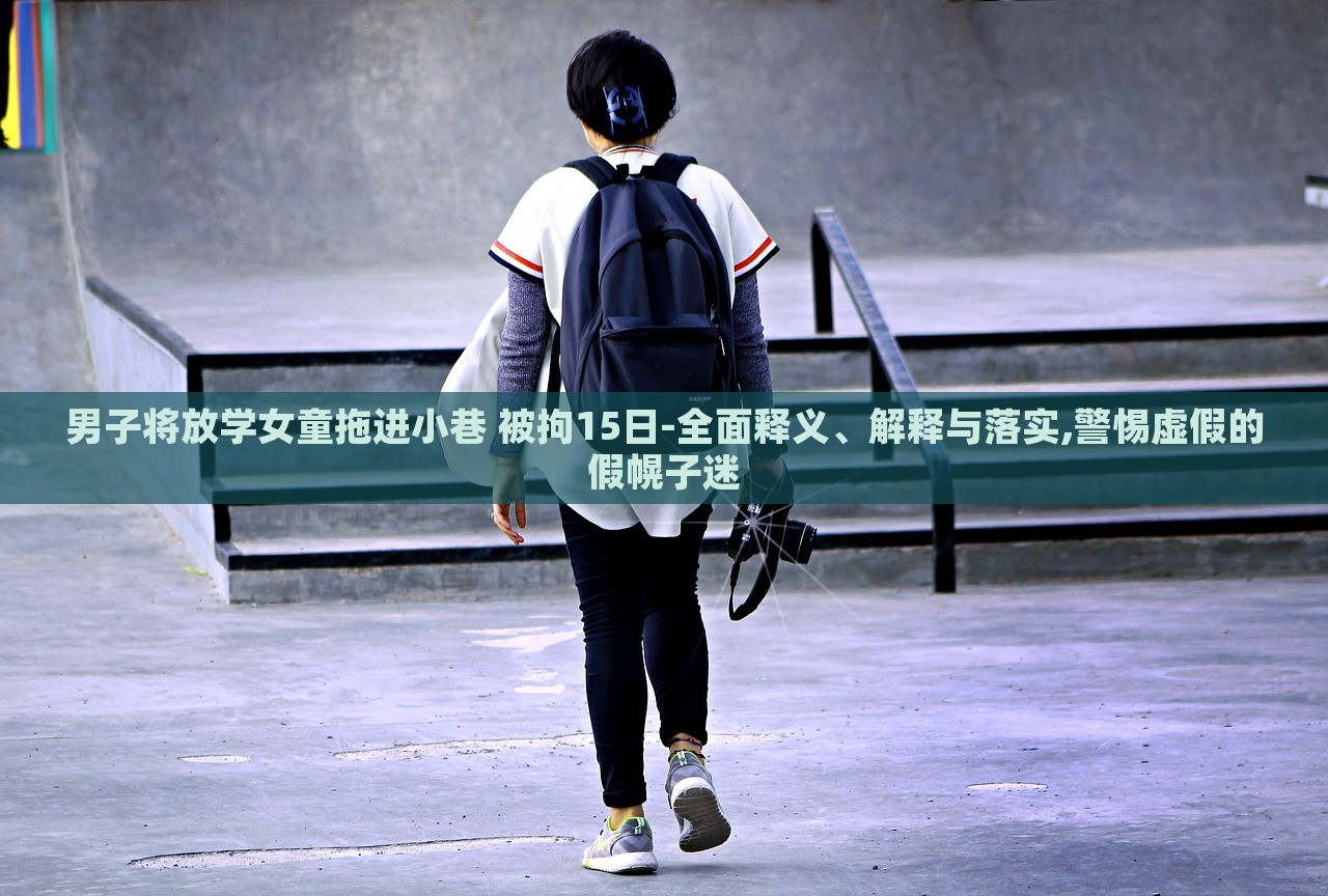 男子將放學(xué)女童拖進(jìn)小巷 被拘15日-全面釋義、解釋與落實(shí),警惕虛假的假幌子迷