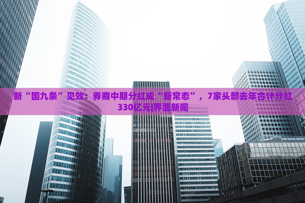 新“國九條”見效：券商中期分紅成“新常態(tài)”，7家頭部去年合計分紅330億元|界面新聞