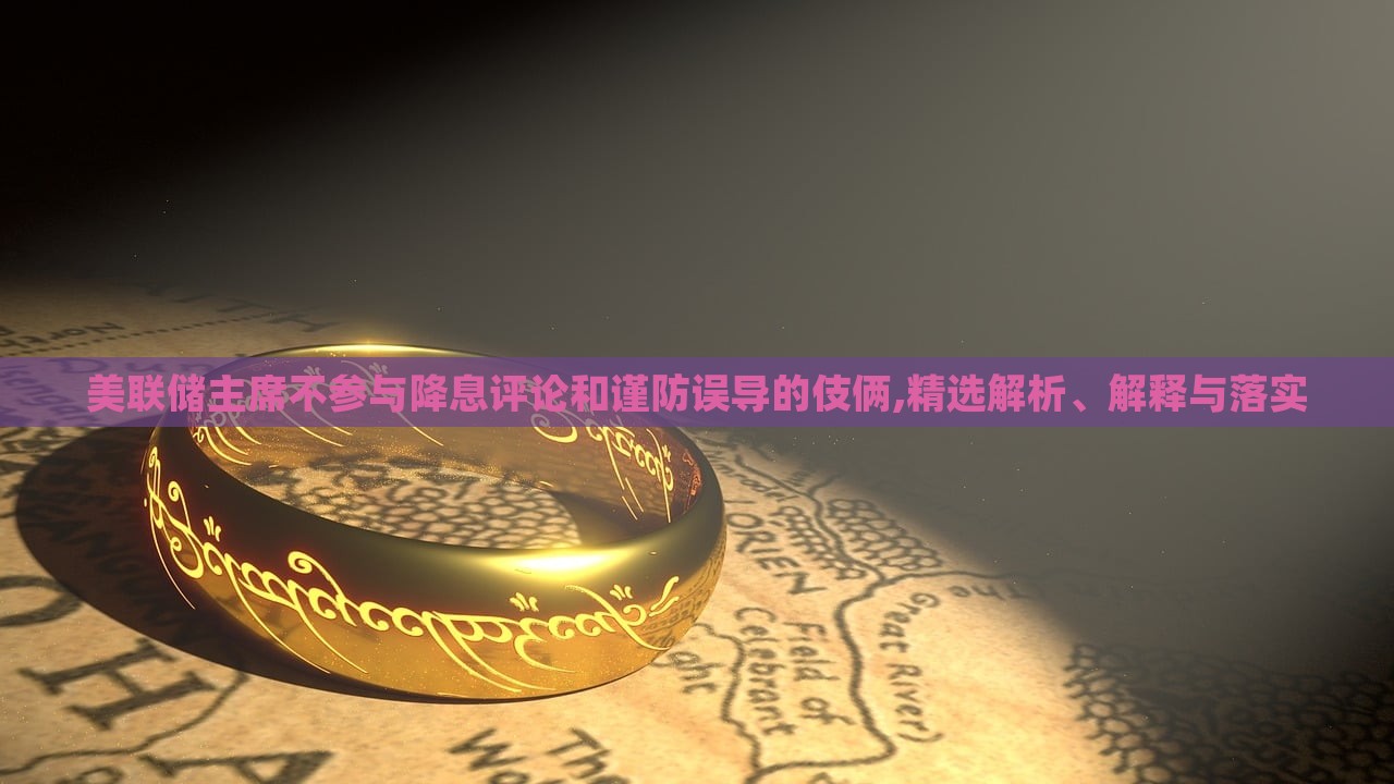 美聯(lián)儲主席不參與降息評論和謹(jǐn)防誤導(dǎo)的伎倆,精選解析、解釋與落實(shí)