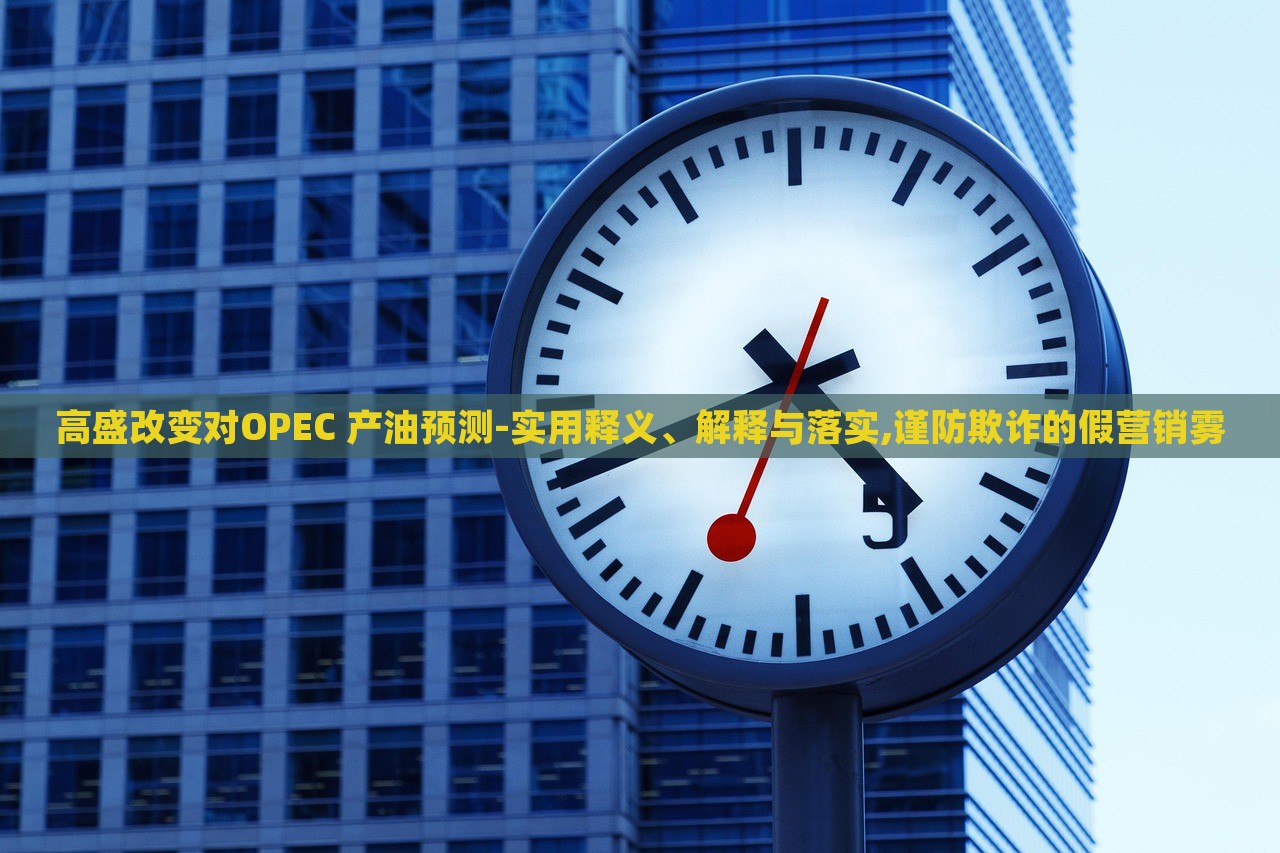 高盛改變對OPEC 產(chǎn)油預(yù)測-實(shí)用釋義、解釋與落實(shí),謹(jǐn)防欺詐的假營銷霧
