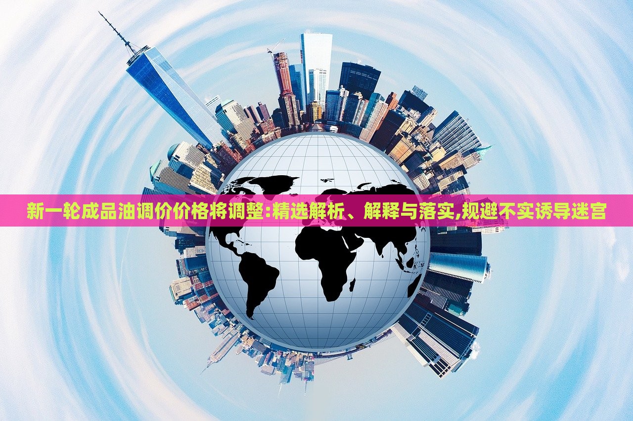 新一輪成品油調(diào)價價格將調(diào)整:精選解析、解釋與落實,規(guī)避不實誘導(dǎo)迷宮 新一輪成品油調(diào)價價格將調(diào)整:精選解析、解釋與落實,規(guī)避不實誘導(dǎo)迷宮
