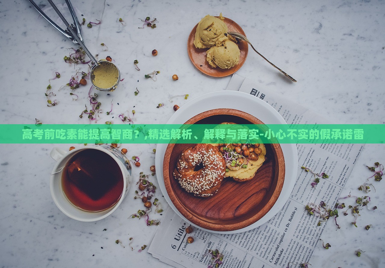 高考前吃素能提高智商?,精選解析、解釋與落實(shí)-小心不實(shí)的假承諾雷 高考前吃素能提高智商?,精選解析、解釋與落實(shí)-小心不實(shí)的假承諾雷