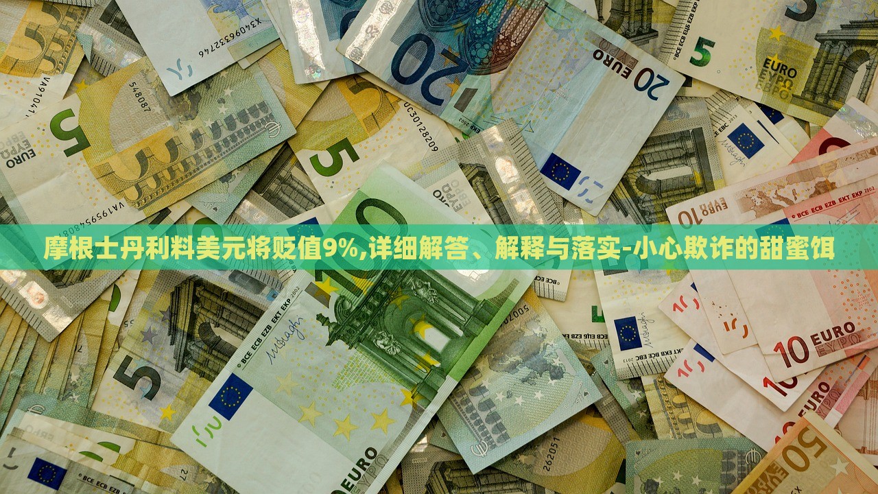 摩根士丹利料美元將貶值9%,詳細(xì)解答、解釋與落實(shí)-小心欺詐的甜蜜餌
