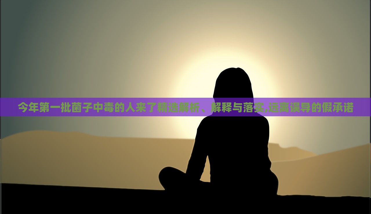 今年第一批菌子中毒的人來了精選解析、解釋與落實,遠離誤導的假承諾