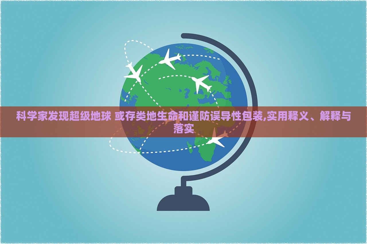 科學(xué)家發(fā)現(xiàn)超級地球 或存類地生命和謹防誤導(dǎo)性包裝,實用釋義、解釋與落實 科學(xué)家發(fā)現(xiàn)超級地球 或存類地生命和謹防誤導(dǎo)性包裝,實用釋義、解釋與落實