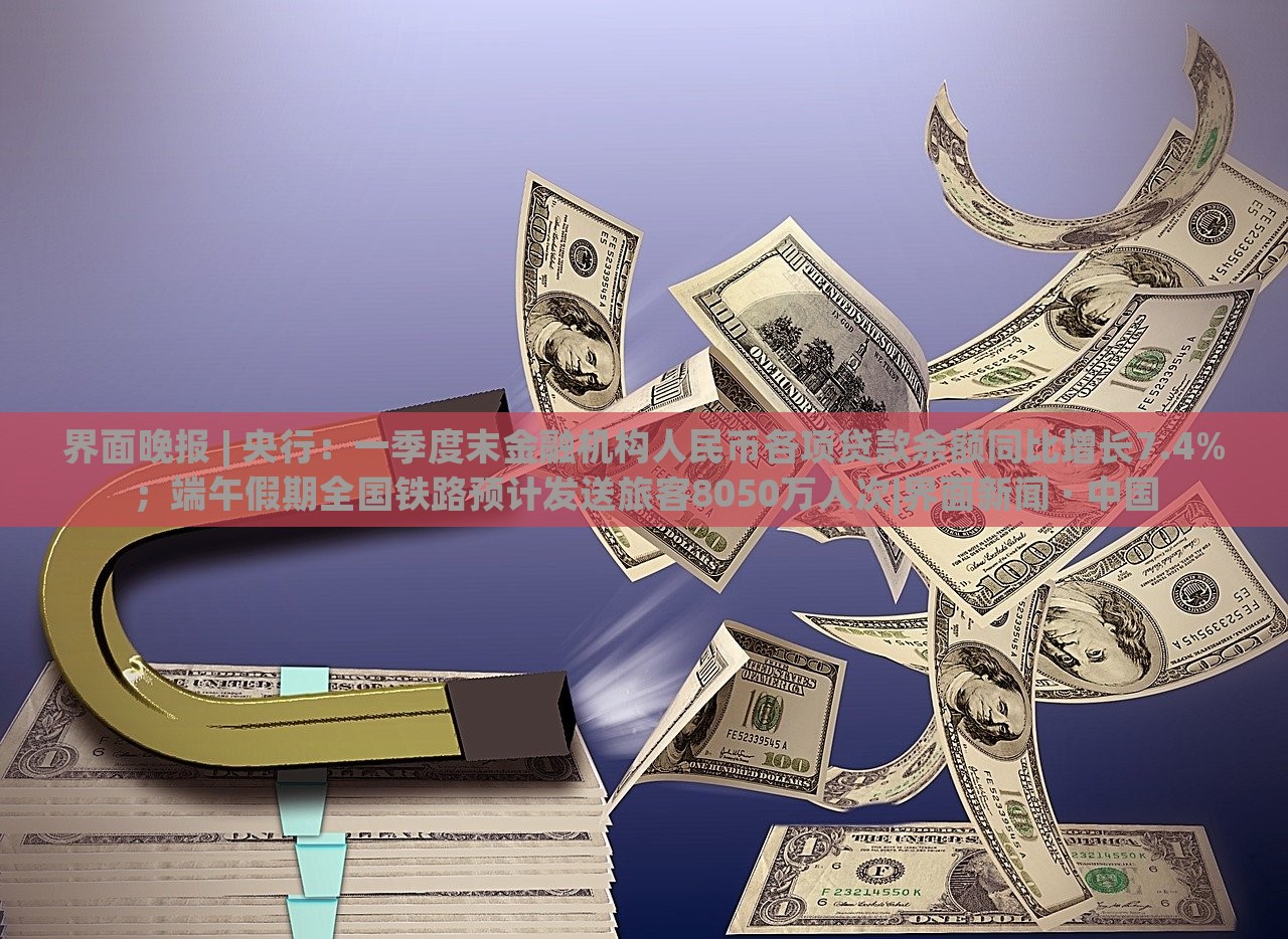 界面晚報 | 央行：一季度末金融機構(gòu)人民幣各項貸款余額同比增長7.4%；端午假期全國鐵路預(yù)計發(fā)送旅客8050萬人次|界面新聞 · 中國
