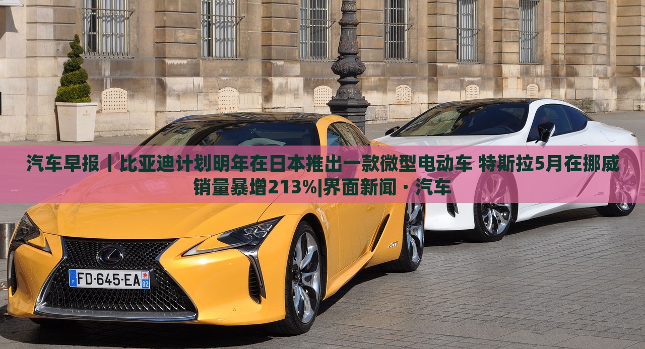 汽車早報｜比亞迪計劃明年在日本推出一款微型電動車 特斯拉5月在挪威銷量暴增213%|界面新聞 · 汽車